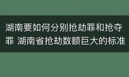 湖南要如何分别抢劫罪和抢夺罪 湖南省抢劫数额巨大的标准