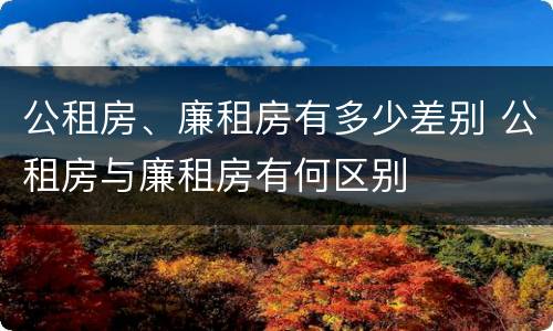 公租房、廉租房有多少差别 公租房与廉租房有何区别