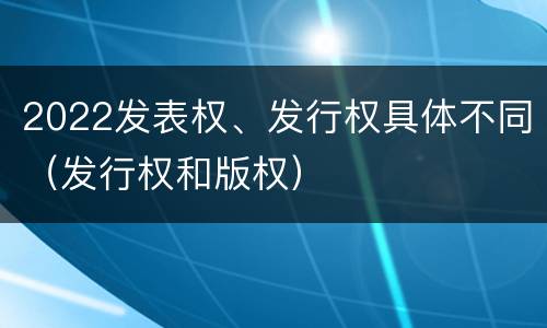 2022发表权、发行权具体不同（发行权和版权）
