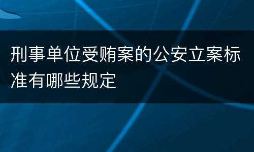 刑事单位受贿案的公安立案标准有哪些规定