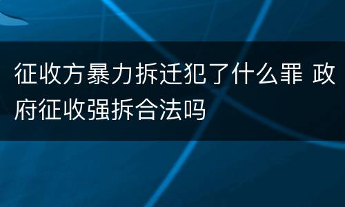 征收方暴力拆迁犯了什么罪 政府征收强拆合法吗