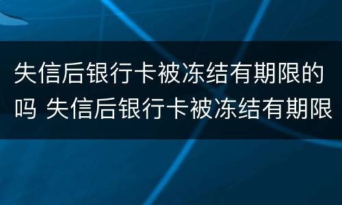 失信后银行卡被冻结有期限的吗 失信后银行卡被冻结有期限的吗怎么办