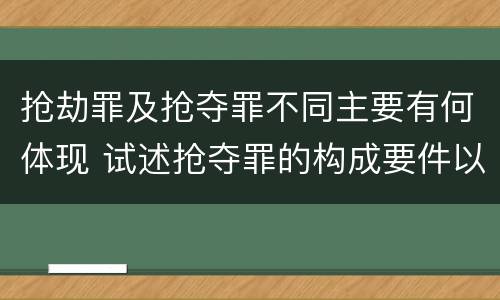 抢劫罪及抢夺罪不同主要有何体现 试述抢夺罪的构成要件以及与抢劫罪的区别