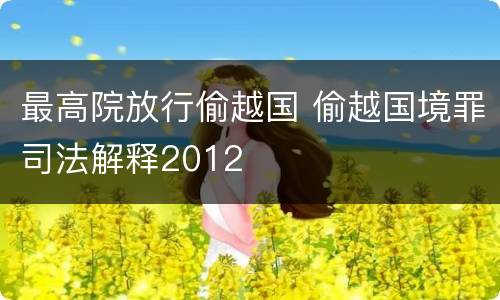 最高院放行偷越国 偷越国境罪司法解释2012