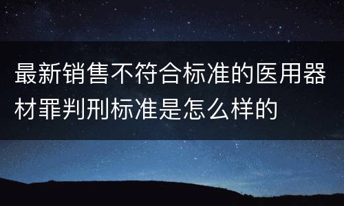最新销售不符合标准的医用器材罪判刑标准是怎么样的