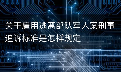 关于雇用逃离部队军人案刑事追诉标准是怎样规定
