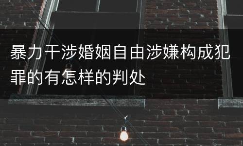 暴力干涉婚姻自由涉嫌构成犯罪的有怎样的判处