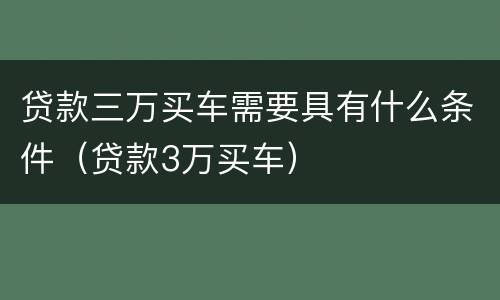 贷款三万买车需要具有什么条件（贷款3万买车）