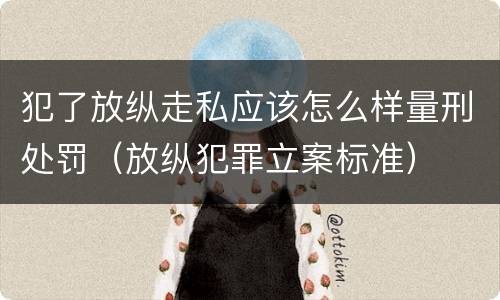 犯了放纵走私应该怎么样量刑处罚（放纵犯罪立案标准）