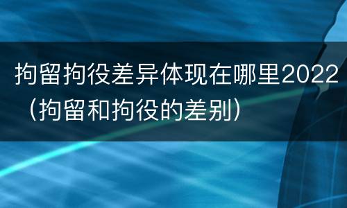 拘留拘役差异体现在哪里2022（拘留和拘役的差别）