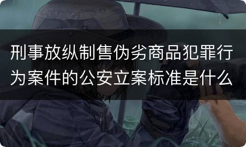 刑事放纵制售伪劣商品犯罪行为案件的公安立案标准是什么