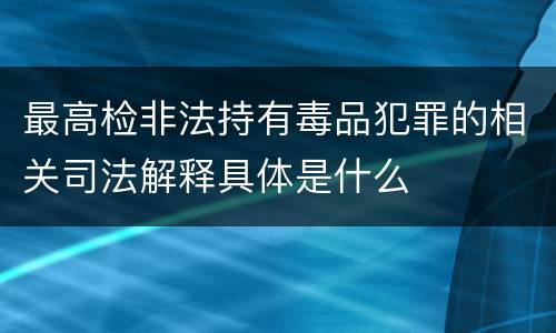 最高检非法持有毒品犯罪的相关司法解释具体是什么