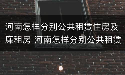 河南怎样分别公共租赁住房及廉租房 河南怎样分别公共租赁住房及廉租房呢
