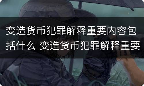 变造货币犯罪解释重要内容包括什么 变造货币犯罪解释重要内容包括什么意思