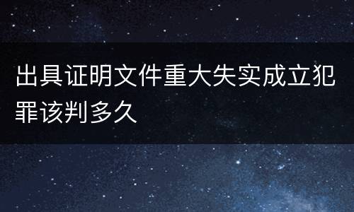 出具证明文件重大失实成立犯罪该判多久