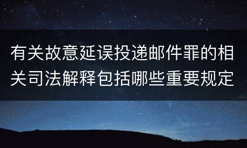 有关故意延误投递邮件罪的相关司法解释包括哪些重要规定