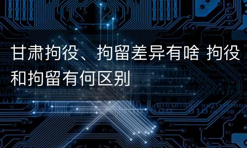甘肃拘役、拘留差异有啥 拘役和拘留有何区别
