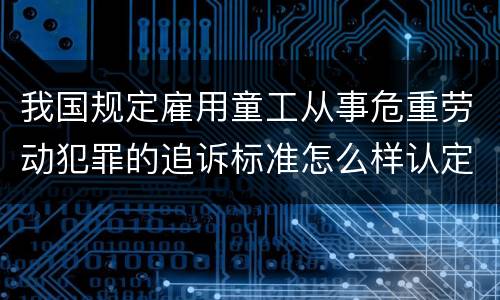 我国规定雇用童工从事危重劳动犯罪的追诉标准怎么样认定