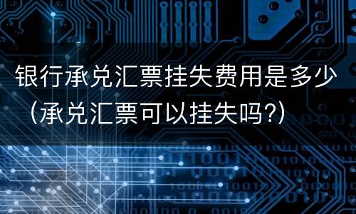 银行承兑汇票挂失费用是多少（承兑汇票可以挂失吗?）