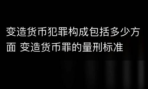 变造货币犯罪构成包括多少方面 变造货币罪的量刑标准