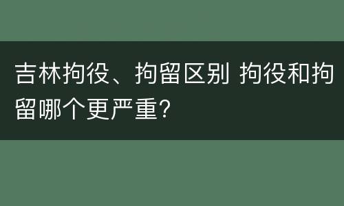 吉林拘役、拘留区别 拘役和拘留哪个更严重?