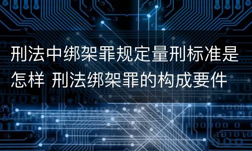 刑法中绑架罪规定量刑标准是怎样 刑法绑架罪的构成要件