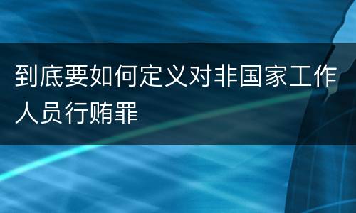 到底要如何定义对非国家工作人员行贿罪