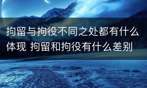 拘留与拘役不同之处都有什么体现 拘留和拘役有什么差别