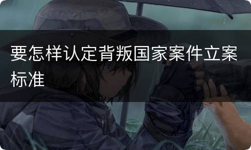 要怎样认定背叛国家案件立案标准