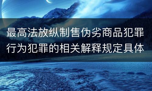 最高法放纵制售伪劣商品犯罪行为犯罪的相关解释规定具体是什么重要内容