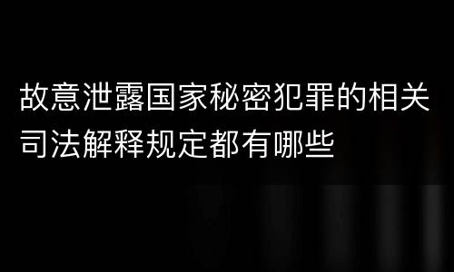 故意泄露国家秘密犯罪的相关司法解释规定都有哪些