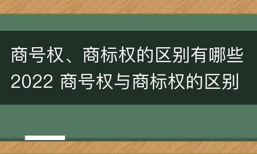 商号权、商标权的区别有哪些2022 商号权与商标权的区别