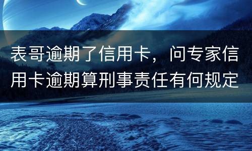 表哥逾期了信用卡，问专家信用卡逾期算刑事责任有何规定