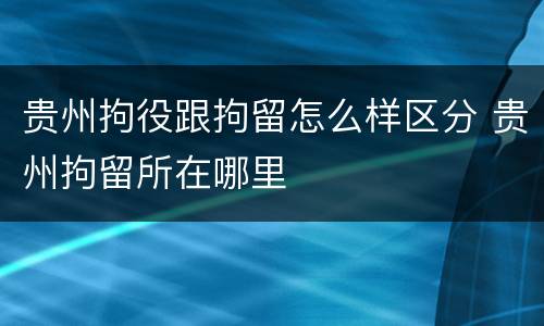 贵州拘役跟拘留怎么样区分 贵州拘留所在哪里