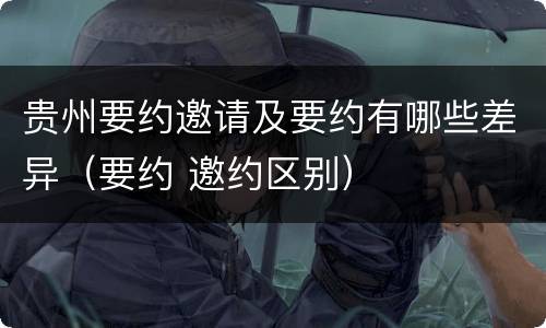 贵州要约邀请及要约有哪些差异（要约 邀约区别）
