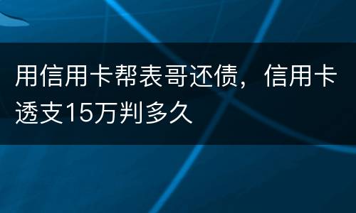 用信用卡帮表哥还债，信用卡透支15万判多久