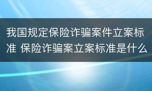 我国规定保险诈骗案件立案标准 保险诈骗案立案标准是什么