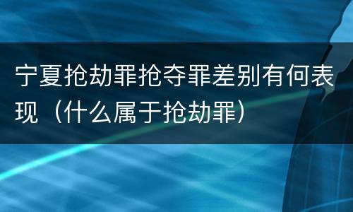 宁夏抢劫罪抢夺罪差别有何表现（什么属于抢劫罪）
