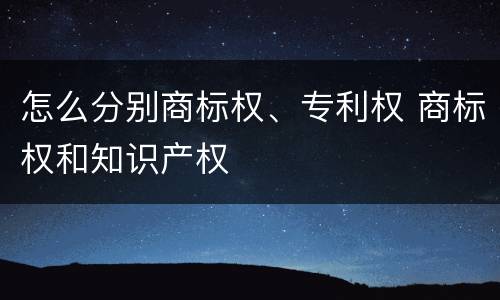 怎么分别商标权、专利权 商标权和知识产权
