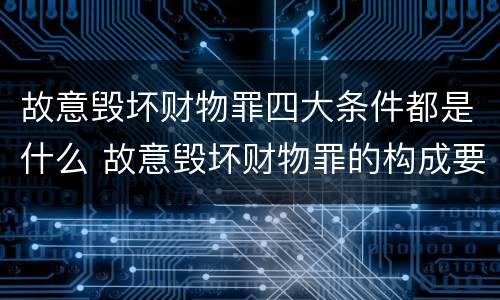 故意毁坏财物罪四大条件都是什么 故意毁坏财物罪的构成要件是什么?如何处罚?