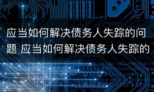 应当如何解决债务人失踪的问题 应当如何解决债务人失踪的问题呢