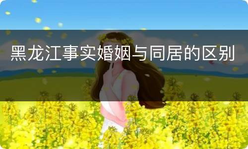 黑龙江事实婚姻与同居的区别
