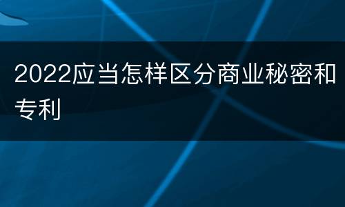2022应当怎样区分商业秘密和专利