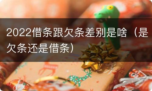 2022借条跟欠条差别是啥（是欠条还是借条）