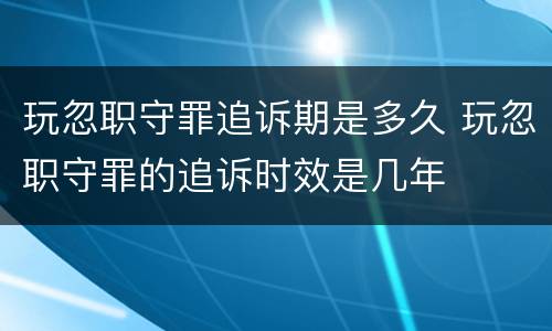 玩忽职守罪追诉期是多久 玩忽职守罪的追诉时效是几年