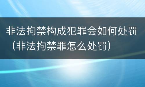 非法拘禁构成犯罪会如何处罚（非法拘禁罪怎么处罚）