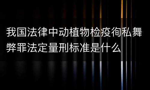 我国法律中动植物检疫徇私舞弊罪法定量刑标准是什么