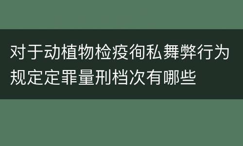 对于动植物检疫徇私舞弊行为规定定罪量刑档次有哪些