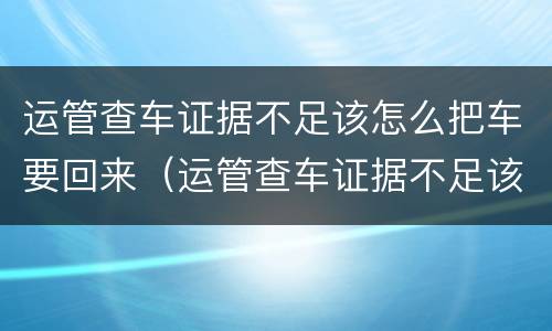 运管查车证据不足该怎么把车要回来（运管查车证据不足该怎么把车要回来呢）