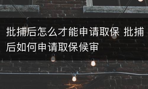 批捕后怎么才能申请取保 批捕后如何申请取保候审